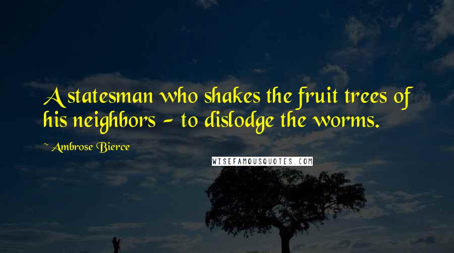 Ambrose Bierce Quotes: A statesman who shakes the fruit trees of his neighbors - to dislodge the worms.