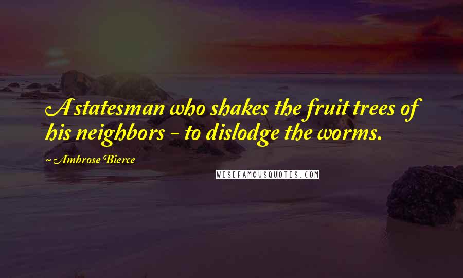 Ambrose Bierce Quotes: A statesman who shakes the fruit trees of his neighbors - to dislodge the worms.