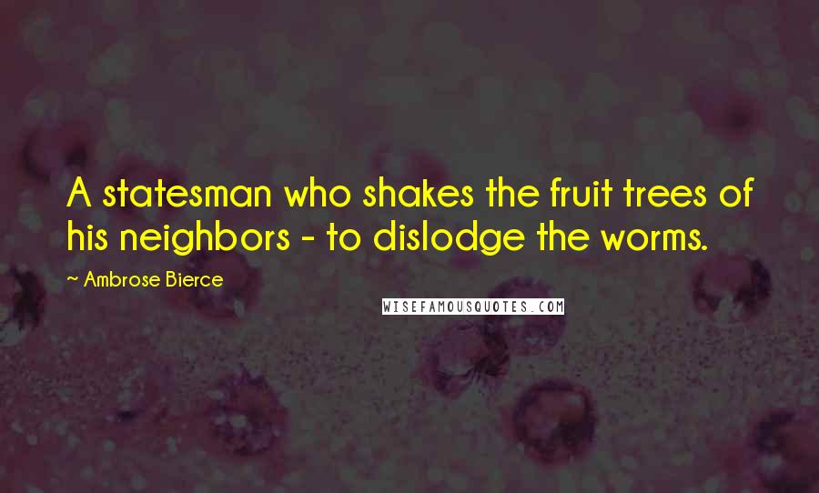 Ambrose Bierce Quotes: A statesman who shakes the fruit trees of his neighbors - to dislodge the worms.