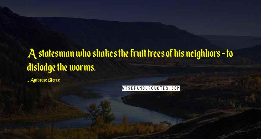 Ambrose Bierce Quotes: A statesman who shakes the fruit trees of his neighbors - to dislodge the worms.