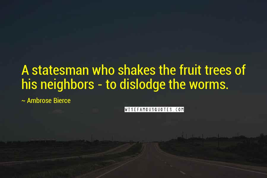 Ambrose Bierce Quotes: A statesman who shakes the fruit trees of his neighbors - to dislodge the worms.