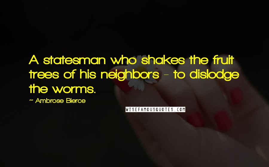 Ambrose Bierce Quotes: A statesman who shakes the fruit trees of his neighbors - to dislodge the worms.