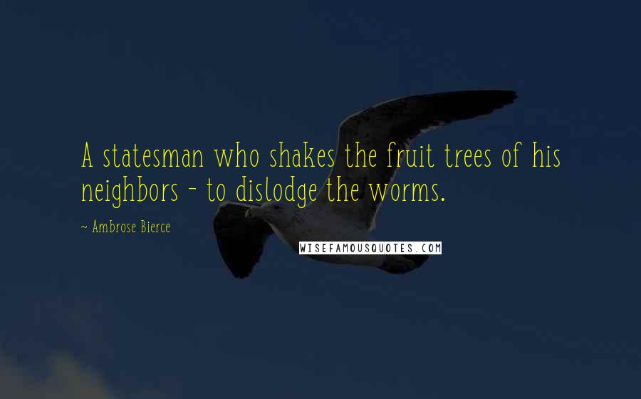 Ambrose Bierce Quotes: A statesman who shakes the fruit trees of his neighbors - to dislodge the worms.