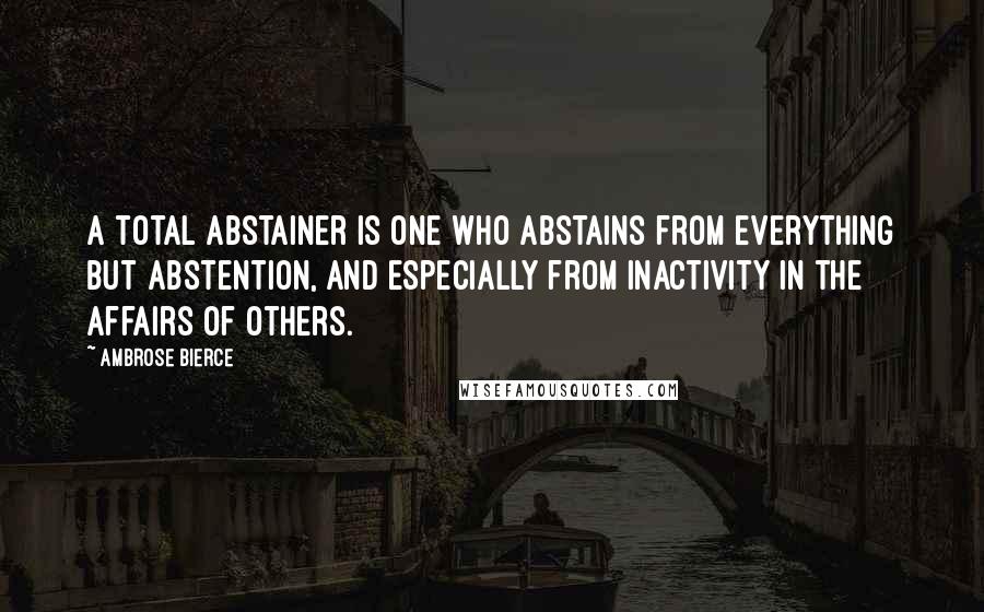 Ambrose Bierce Quotes: A total abstainer is one who abstains from everything but abstention, and especially from inactivity in the affairs of others.