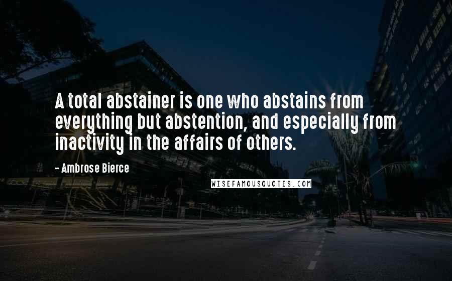 Ambrose Bierce Quotes: A total abstainer is one who abstains from everything but abstention, and especially from inactivity in the affairs of others.