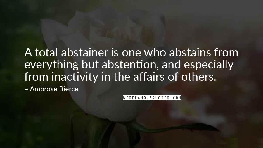 Ambrose Bierce Quotes: A total abstainer is one who abstains from everything but abstention, and especially from inactivity in the affairs of others.