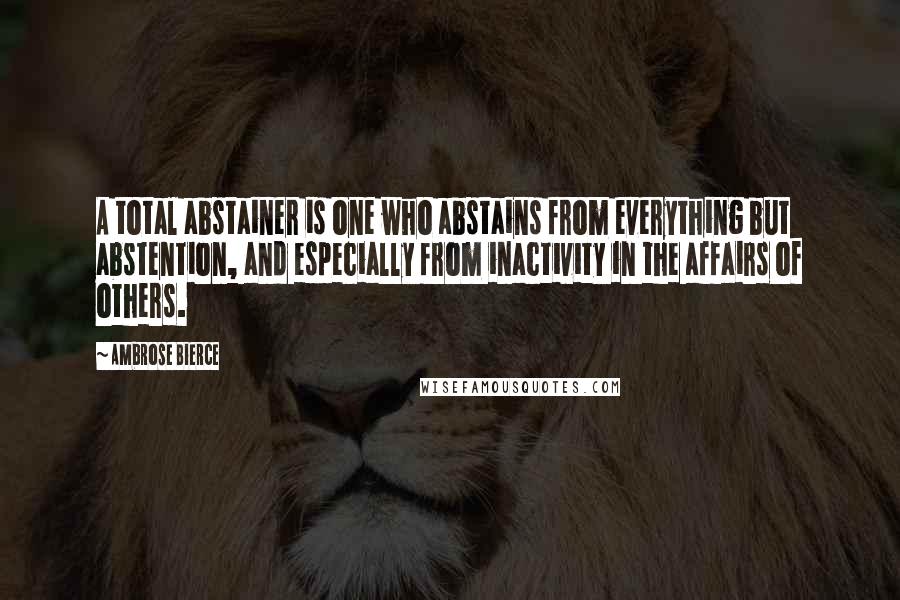 Ambrose Bierce Quotes: A total abstainer is one who abstains from everything but abstention, and especially from inactivity in the affairs of others.