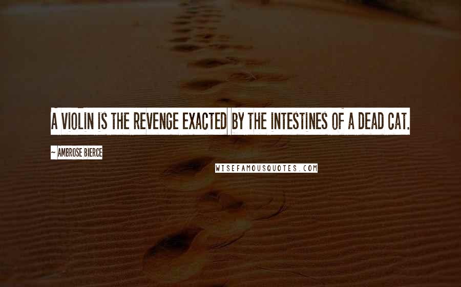 Ambrose Bierce Quotes: A violin is the revenge exacted by the intestines of a dead cat.