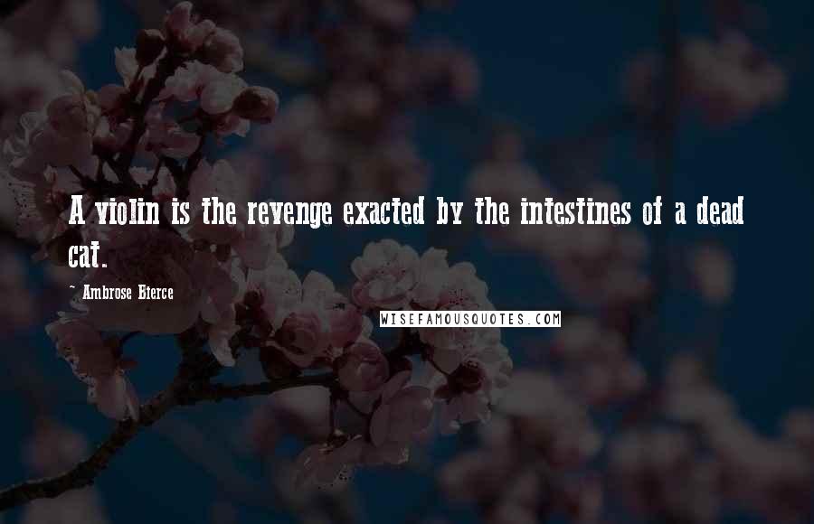 Ambrose Bierce Quotes: A violin is the revenge exacted by the intestines of a dead cat.