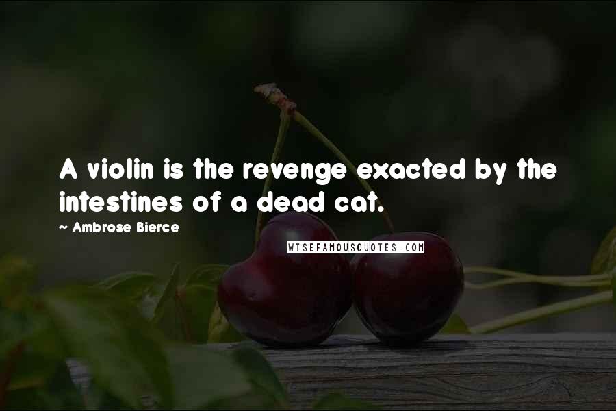 Ambrose Bierce Quotes: A violin is the revenge exacted by the intestines of a dead cat.