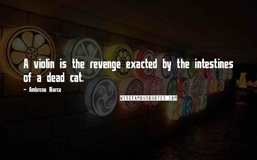 Ambrose Bierce Quotes: A violin is the revenge exacted by the intestines of a dead cat.