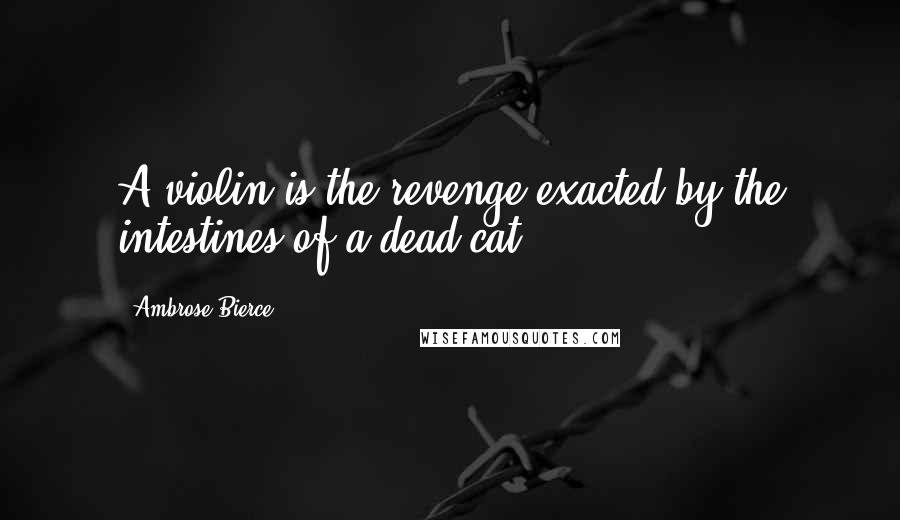 Ambrose Bierce Quotes: A violin is the revenge exacted by the intestines of a dead cat.