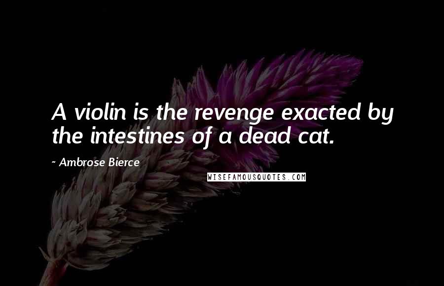 Ambrose Bierce Quotes: A violin is the revenge exacted by the intestines of a dead cat.