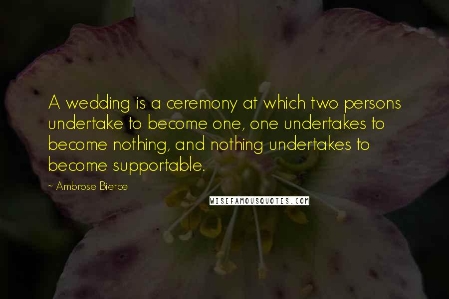 Ambrose Bierce Quotes: A wedding is a ceremony at which two persons undertake to become one, one undertakes to become nothing, and nothing undertakes to become supportable.