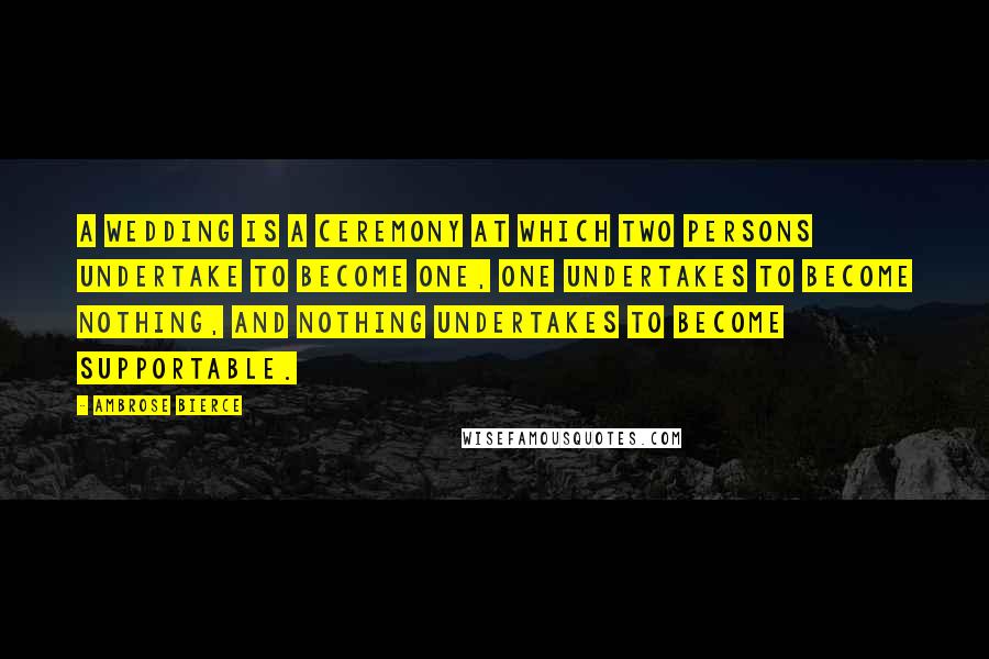 Ambrose Bierce Quotes: A wedding is a ceremony at which two persons undertake to become one, one undertakes to become nothing, and nothing undertakes to become supportable.