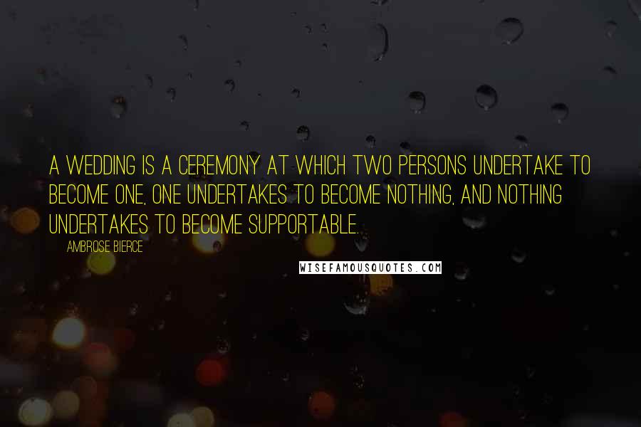 Ambrose Bierce Quotes: A wedding is a ceremony at which two persons undertake to become one, one undertakes to become nothing, and nothing undertakes to become supportable.