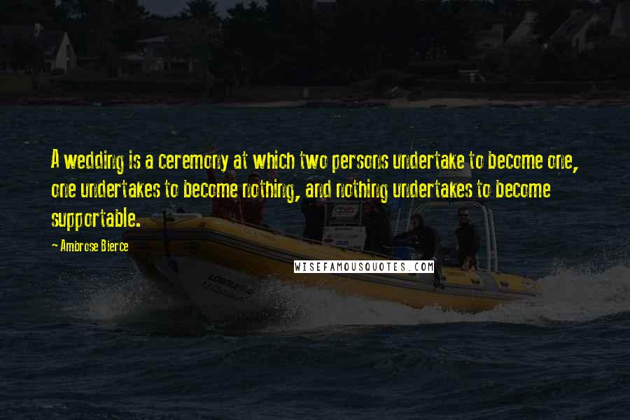 Ambrose Bierce Quotes: A wedding is a ceremony at which two persons undertake to become one, one undertakes to become nothing, and nothing undertakes to become supportable.