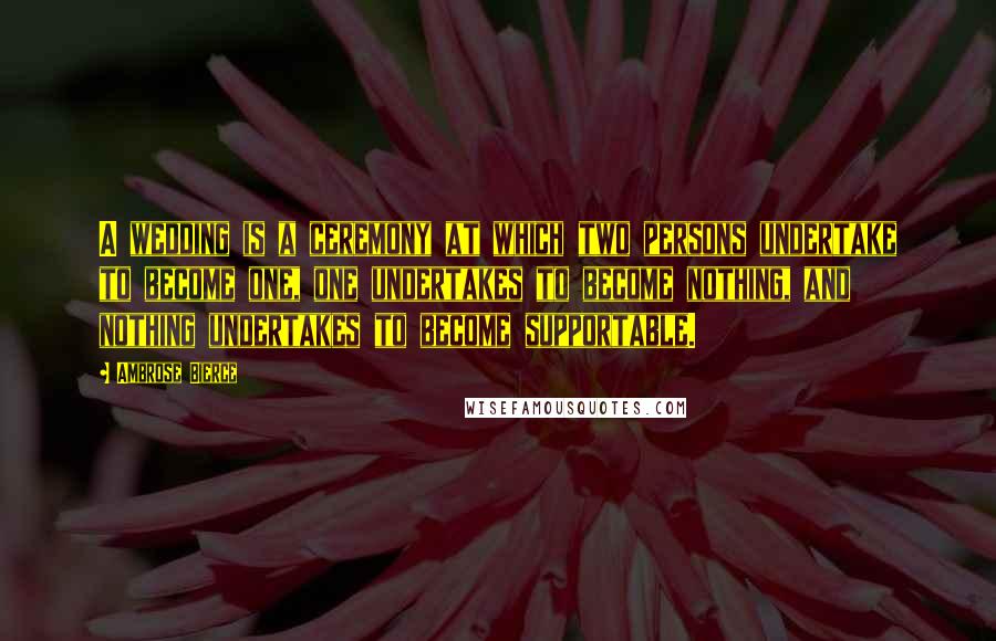 Ambrose Bierce Quotes: A wedding is a ceremony at which two persons undertake to become one, one undertakes to become nothing, and nothing undertakes to become supportable.