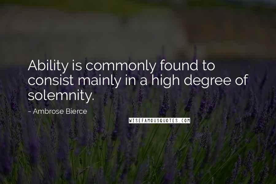 Ambrose Bierce Quotes: Ability is commonly found to consist mainly in a high degree of solemnity.