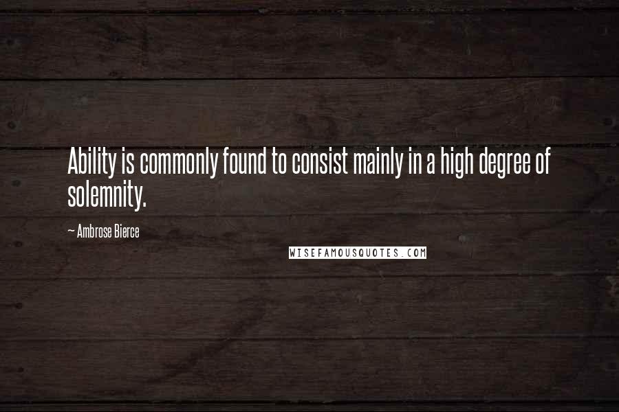 Ambrose Bierce Quotes: Ability is commonly found to consist mainly in a high degree of solemnity.