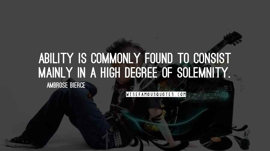 Ambrose Bierce Quotes: Ability is commonly found to consist mainly in a high degree of solemnity.