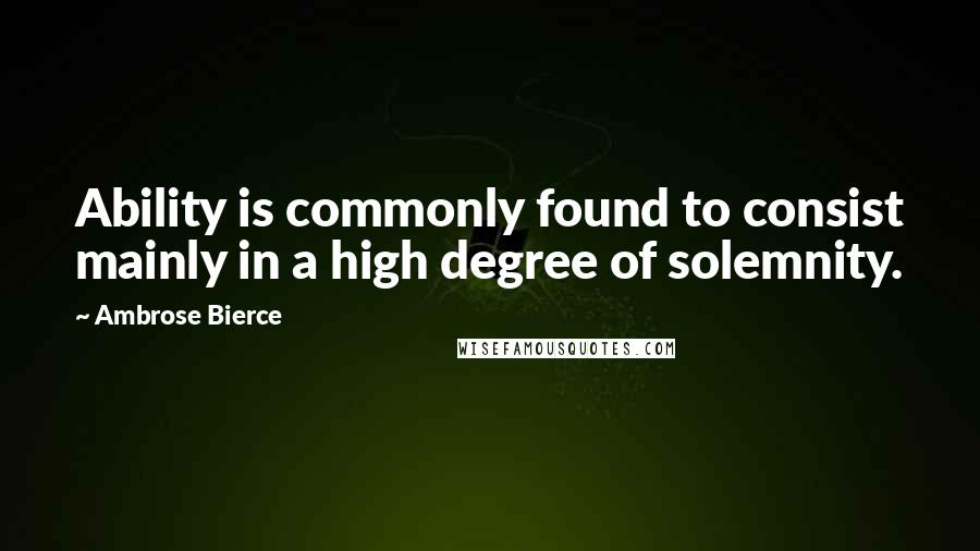 Ambrose Bierce Quotes: Ability is commonly found to consist mainly in a high degree of solemnity.