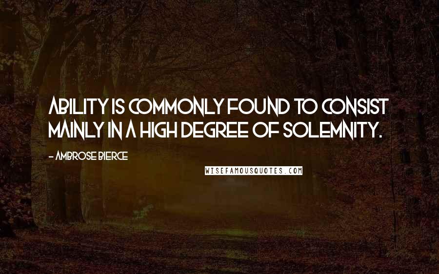 Ambrose Bierce Quotes: Ability is commonly found to consist mainly in a high degree of solemnity.