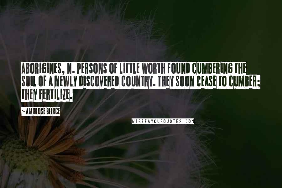 Ambrose Bierce Quotes: Aborigines, n. Persons of little worth found cumbering the soil of a newly discovered country. They soon cease to cumber; they fertilize.