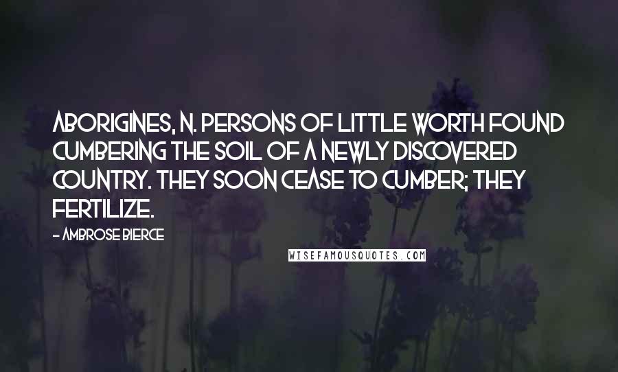 Ambrose Bierce Quotes: Aborigines, n. Persons of little worth found cumbering the soil of a newly discovered country. They soon cease to cumber; they fertilize.