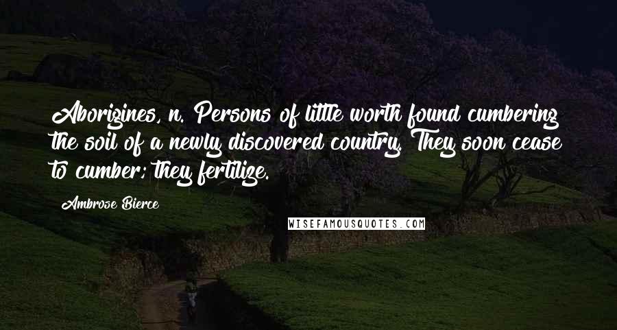 Ambrose Bierce Quotes: Aborigines, n. Persons of little worth found cumbering the soil of a newly discovered country. They soon cease to cumber; they fertilize.