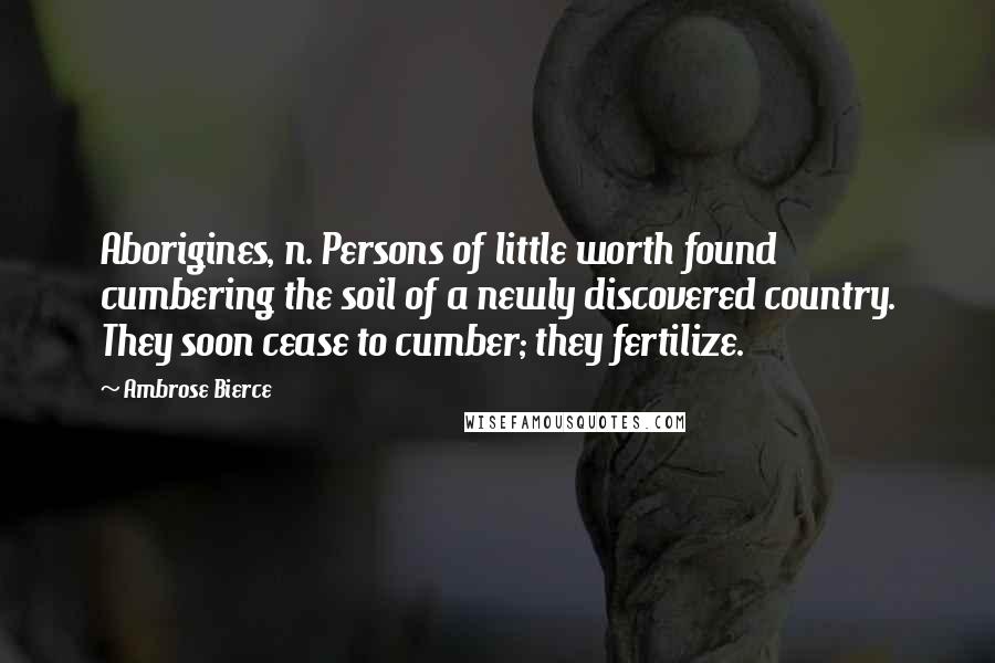 Ambrose Bierce Quotes: Aborigines, n. Persons of little worth found cumbering the soil of a newly discovered country. They soon cease to cumber; they fertilize.