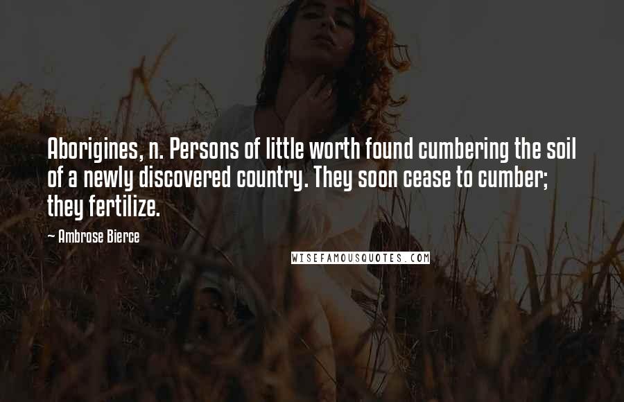 Ambrose Bierce Quotes: Aborigines, n. Persons of little worth found cumbering the soil of a newly discovered country. They soon cease to cumber; they fertilize.