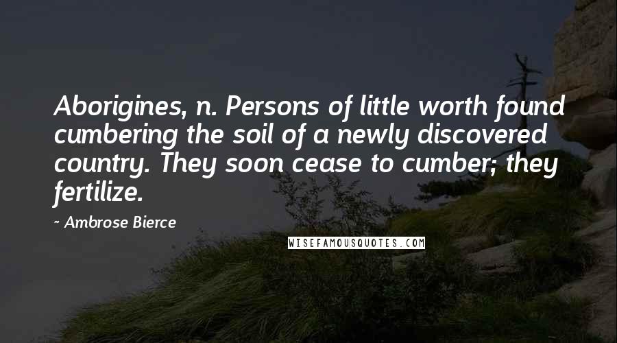 Ambrose Bierce Quotes: Aborigines, n. Persons of little worth found cumbering the soil of a newly discovered country. They soon cease to cumber; they fertilize.