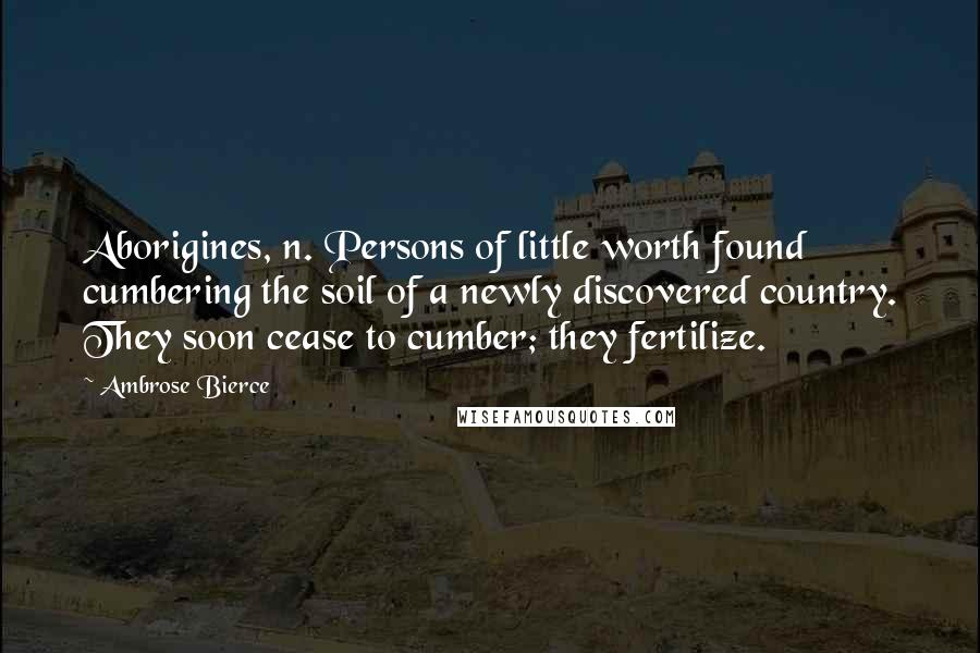 Ambrose Bierce Quotes: Aborigines, n. Persons of little worth found cumbering the soil of a newly discovered country. They soon cease to cumber; they fertilize.