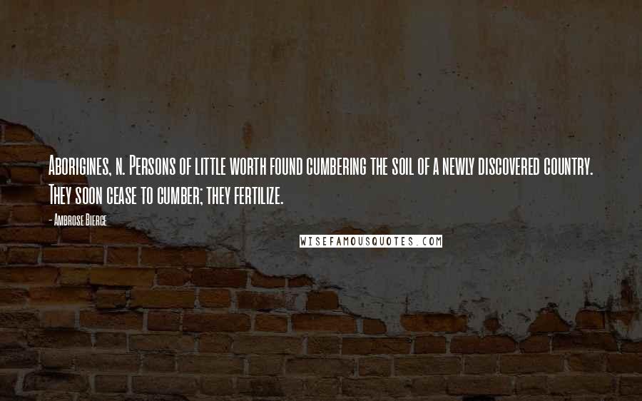 Ambrose Bierce Quotes: Aborigines, n. Persons of little worth found cumbering the soil of a newly discovered country. They soon cease to cumber; they fertilize.