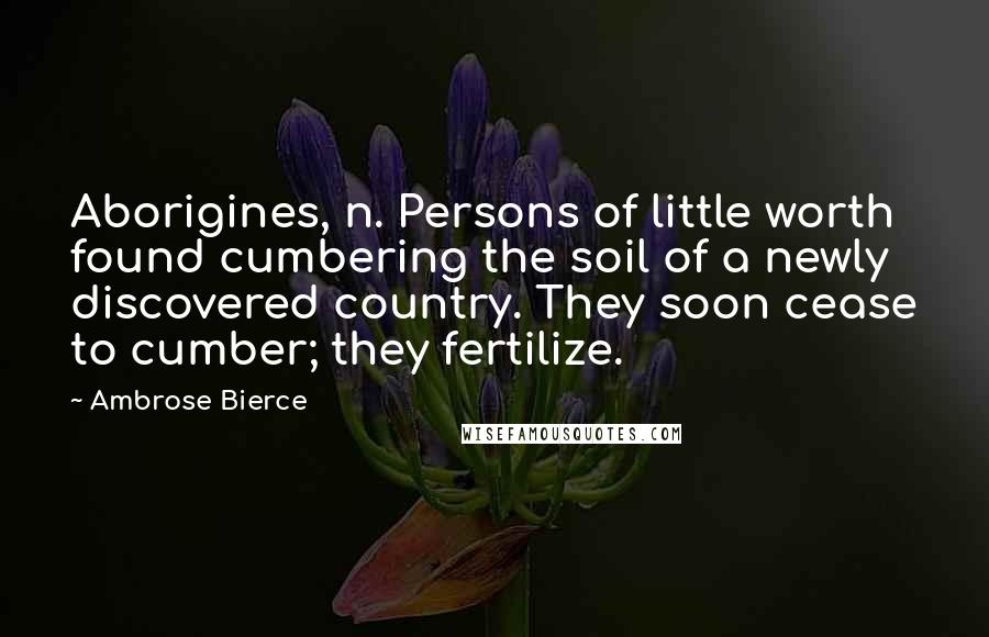 Ambrose Bierce Quotes: Aborigines, n. Persons of little worth found cumbering the soil of a newly discovered country. They soon cease to cumber; they fertilize.