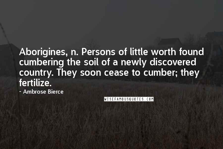 Ambrose Bierce Quotes: Aborigines, n. Persons of little worth found cumbering the soil of a newly discovered country. They soon cease to cumber; they fertilize.