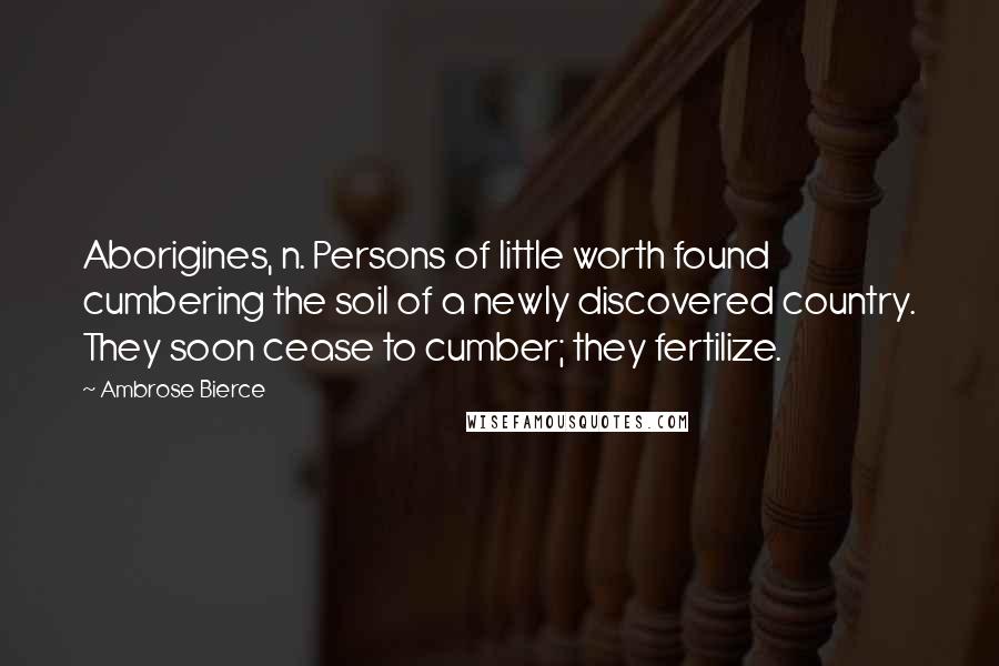 Ambrose Bierce Quotes: Aborigines, n. Persons of little worth found cumbering the soil of a newly discovered country. They soon cease to cumber; they fertilize.