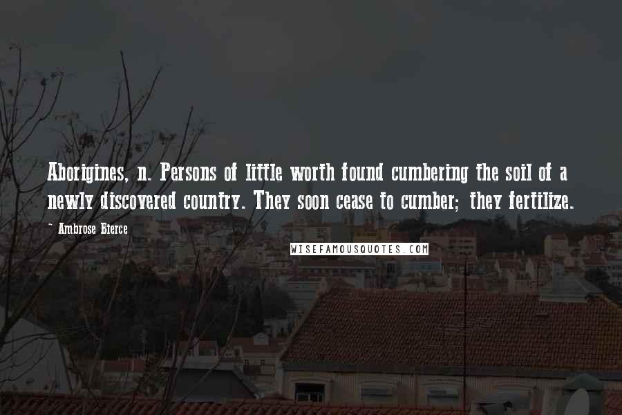 Ambrose Bierce Quotes: Aborigines, n. Persons of little worth found cumbering the soil of a newly discovered country. They soon cease to cumber; they fertilize.