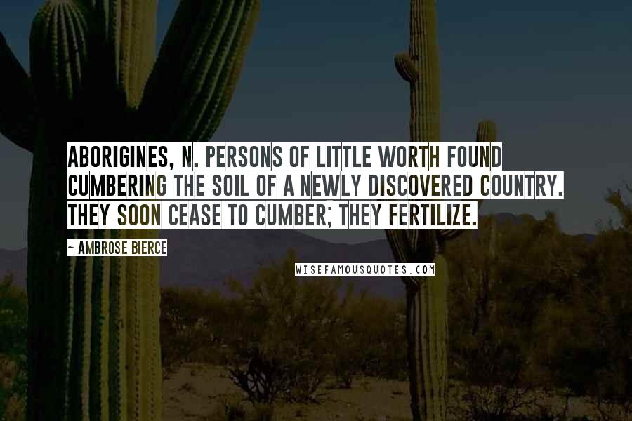 Ambrose Bierce Quotes: Aborigines, n. Persons of little worth found cumbering the soil of a newly discovered country. They soon cease to cumber; they fertilize.