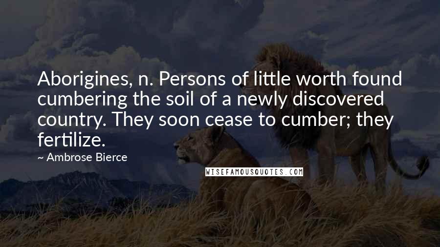 Ambrose Bierce Quotes: Aborigines, n. Persons of little worth found cumbering the soil of a newly discovered country. They soon cease to cumber; they fertilize.
