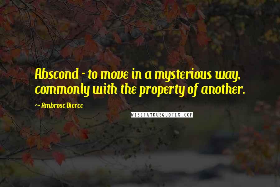 Ambrose Bierce Quotes: Abscond - to move in a mysterious way, commonly with the property of another.