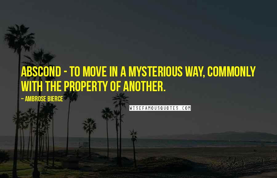 Ambrose Bierce Quotes: Abscond - to move in a mysterious way, commonly with the property of another.