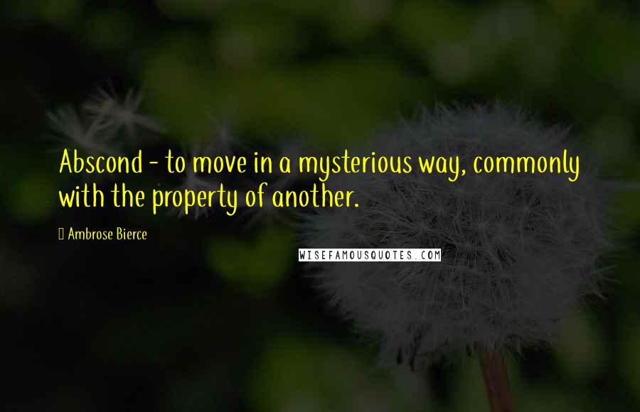 Ambrose Bierce Quotes: Abscond - to move in a mysterious way, commonly with the property of another.