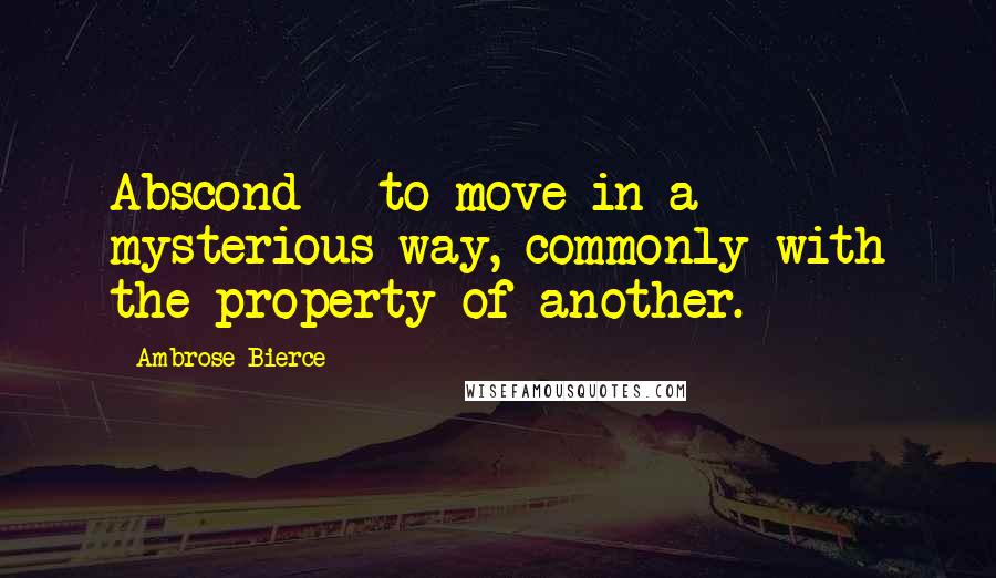 Ambrose Bierce Quotes: Abscond - to move in a mysterious way, commonly with the property of another.