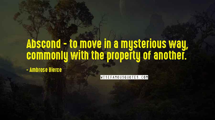 Ambrose Bierce Quotes: Abscond - to move in a mysterious way, commonly with the property of another.