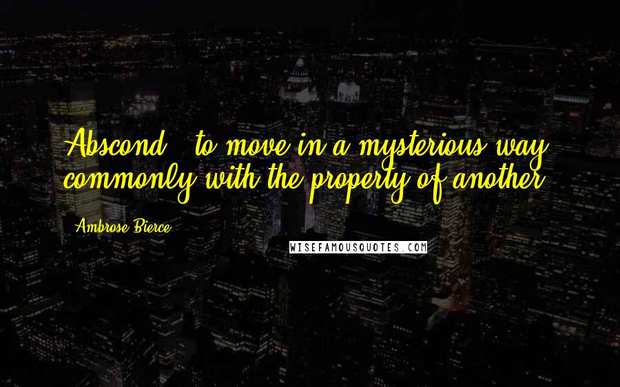 Ambrose Bierce Quotes: Abscond - to move in a mysterious way, commonly with the property of another.