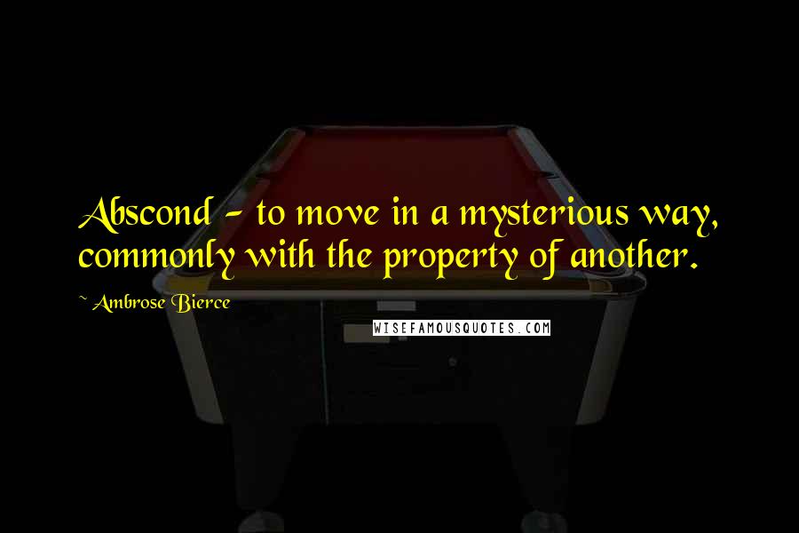 Ambrose Bierce Quotes: Abscond - to move in a mysterious way, commonly with the property of another.