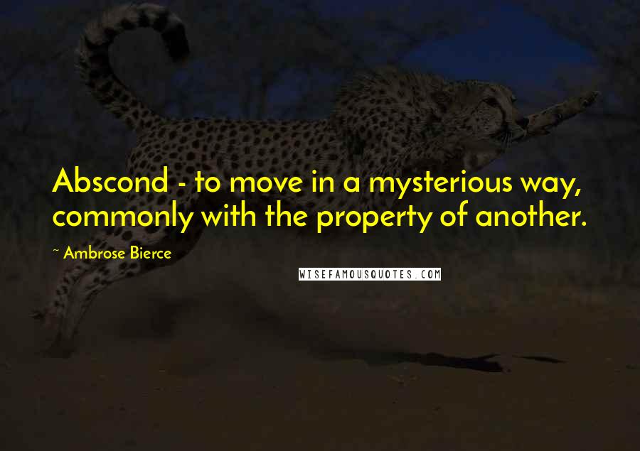 Ambrose Bierce Quotes: Abscond - to move in a mysterious way, commonly with the property of another.