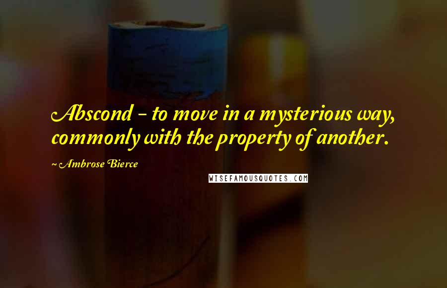 Ambrose Bierce Quotes: Abscond - to move in a mysterious way, commonly with the property of another.